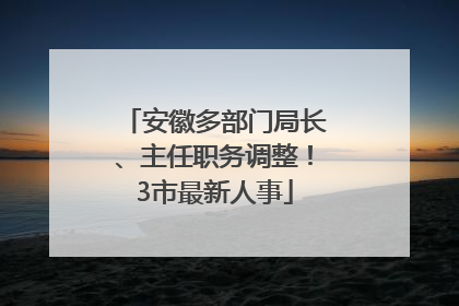 安徽多部门局长、主任职务调整！3市最新人事