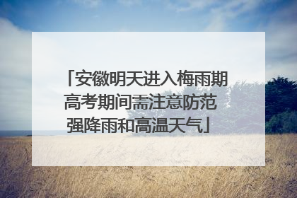 安徽明天进入梅雨期 高考期间需注意防范强降雨和高温天气