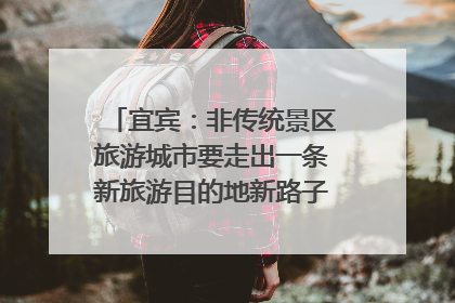 宜宾：非传统景区旅游城市要走出一条新旅游目的地新路子｜话锦绣·说安逸