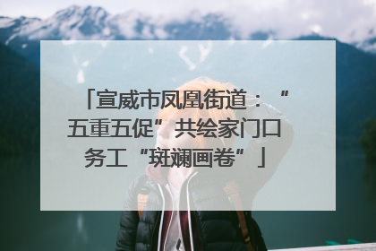 宣威市凤凰街道：“五重五促”共绘家门口务工“斑斓画卷”