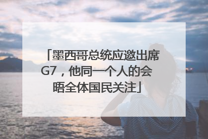 墨西哥总统应邀出席G7，他同一个人的会晤全体国民关注