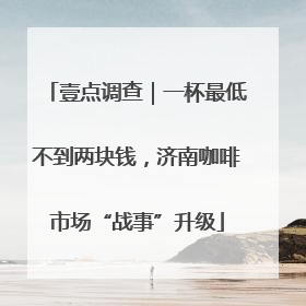 壹点调查｜一杯最低不到两块钱，济南咖啡市场“战事”升级