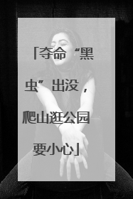 夺命“黑虫”出没，爬山逛公园要小心