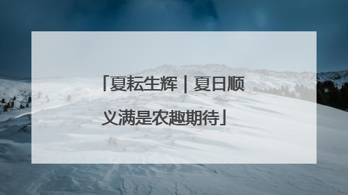 夏耘生辉｜夏日顺义满是农趣期待