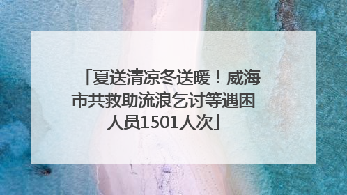 夏送清凉冬送暖！威海市共救助流浪乞讨等遇困人员1501人次