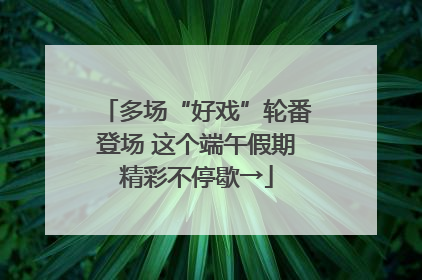 多场“好戏”轮番登场 这个端午假期精彩不停歇→