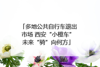 多地公共自行车退出市场 西安“小橙车”未来“骑”向何方