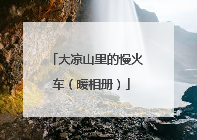 大凉山里的慢火车（暖相册）