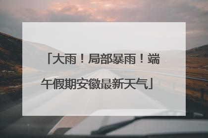 大雨！局部暴雨！端午假期安徽最新天气