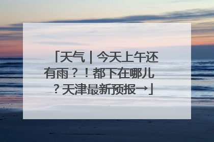 天气｜今天上午还有雨？！都下在哪儿？天津最新预报→