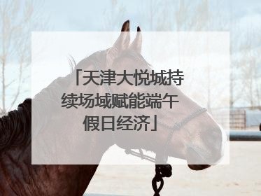 天津大悦城持续场域赋能端午假日经济