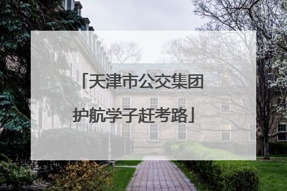 天津市公交集团护航学子赶考路