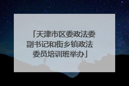 天津市区委政法委副书记和街乡镇政法委员培训班举办