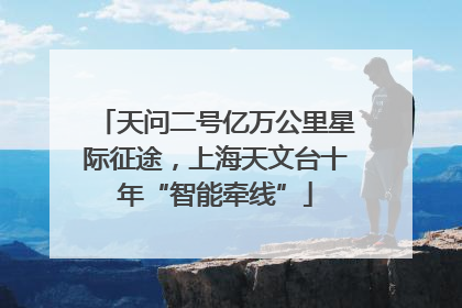 天问二号亿万公里星际征途，上海天文台十年“智能牵线”