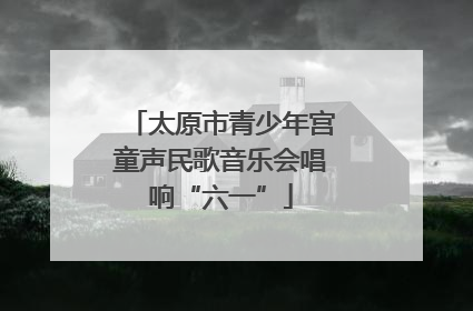 太原市青少年宫童声民歌音乐会唱响“六一”