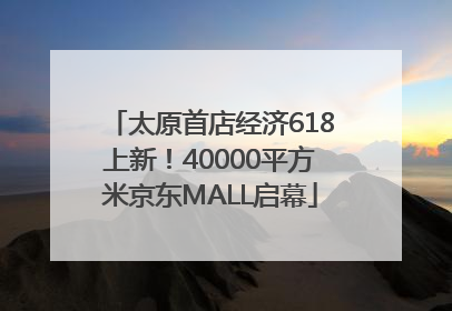 太原首店经济618上新！40000平方米京东MALL启幕