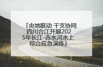 央地联动 干支协同 四川合江开展2025年长江-赤水河水上综合应急演练
