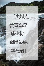 央媒点赞青岛足球小将：踢出最纯粹热爱