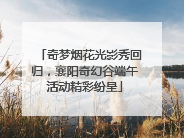 奇梦烟花光影秀回归，襄阳奇幻谷端午活动精彩纷呈