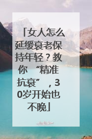 女人怎么延缓衰老保持年轻？教你 “精准抗衰”，30岁开始也不晚