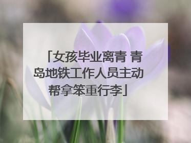 女孩毕业离青 青岛地铁工作人员主动帮拿笨重行李