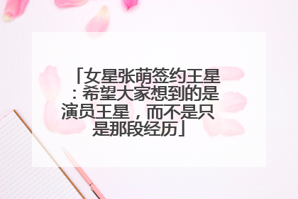 女星张萌签约王星：希望大家想到的是演员王星，而不是只是那段经历
