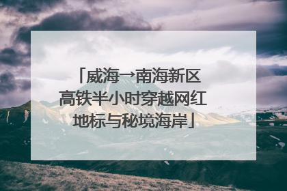 威海→南海新区 高铁半小时穿越网红地标与秘境海岸
