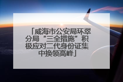 威海市公安局环翠分局“三全措施”积极应对二代身份证集中换领高峰