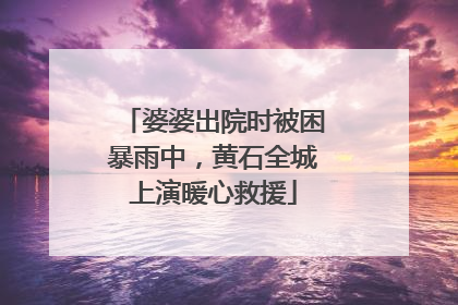 婆婆出院时被困暴雨中，黄石全城上演暖心救援