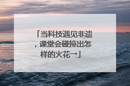 当科技遇见非遗，课堂会碰撞出怎样的火花→