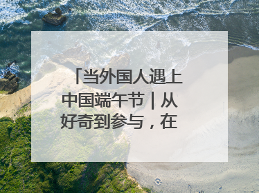 当外国人遇上中国端午节｜从好奇到参与，在沉浸中交融
