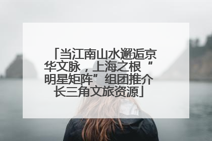当江南山水邂逅京华文脉，上海之根“明星矩阵”组团推介长三角文旅资源