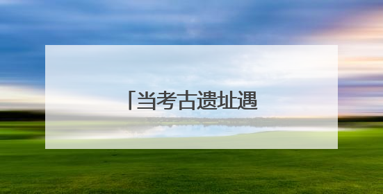 当考古遗址遇见现代守护