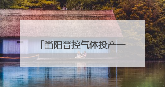 当阳晋控气体投产一周年：“创”出新高度 “降”出真功夫