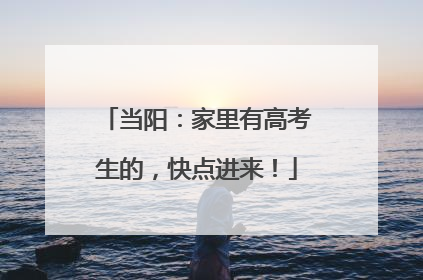当阳：家里有高考生的，快点进来！