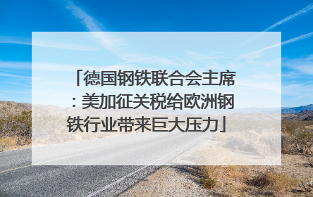 德国钢铁联合会主席：美加征关税给欧洲钢铁行业带来巨大压力