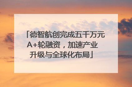 德智航创完成五千万元 A+轮融资，加速产业升级与全球化布局