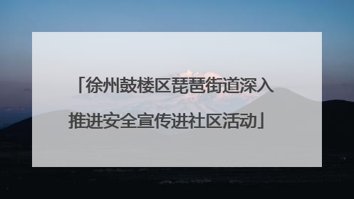 徐州鼓楼区琵琶街道深入推进安全宣传进社区活动