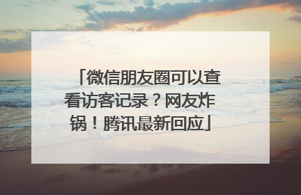 微信朋友圈可以查看访客记录？网友炸锅！腾讯最新回应