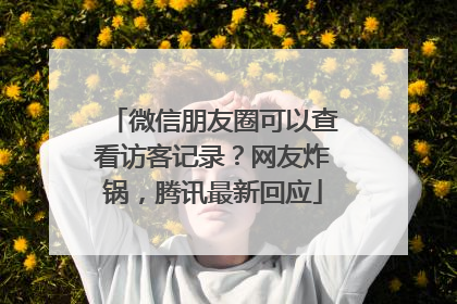 微信朋友圈可以查看访客记录？网友炸锅，腾讯最新回应