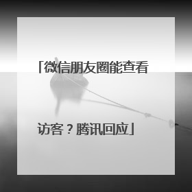 微信朋友圈能查看访客？腾讯回应