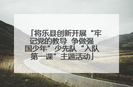 将乐县创新开展“牢记党的教导  争做强国少年”少先队“入队第一课”主题活动