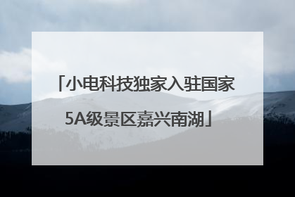 小电科技独家入驻国家5A级景区嘉兴南湖