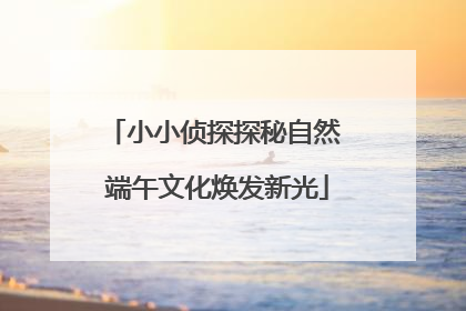 小小侦探探秘自然 端午文化焕发新光
