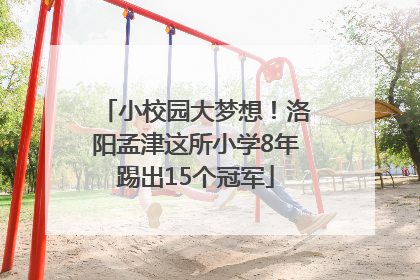 小校园大梦想！洛阳孟津这所小学8年踢出15个冠军