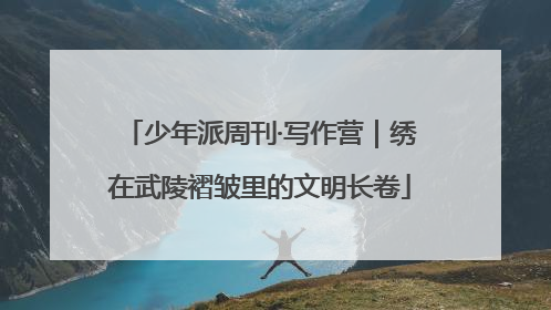 少年派周刊·写作营｜绣在武陵褶皱里的文明长卷