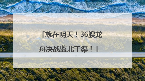 就在明天！36艘龙舟决战监北干渠！