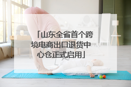 山东全省首个跨境电商出口退货中心仓正式启用
