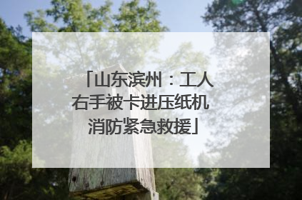 山东滨州：工人右手被卡进压纸机 消防紧急救援