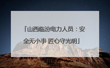 山西临汾电力人员：安全无小事 匠心守光明